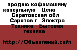 продаю кофемашину капсульную › Цена ­ 900 - Саратовская обл., Саратов г. Электро-Техника » Бытовая техника   